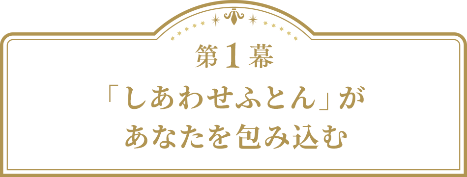 第1幕「しあわせふとん」があなたを包み込む